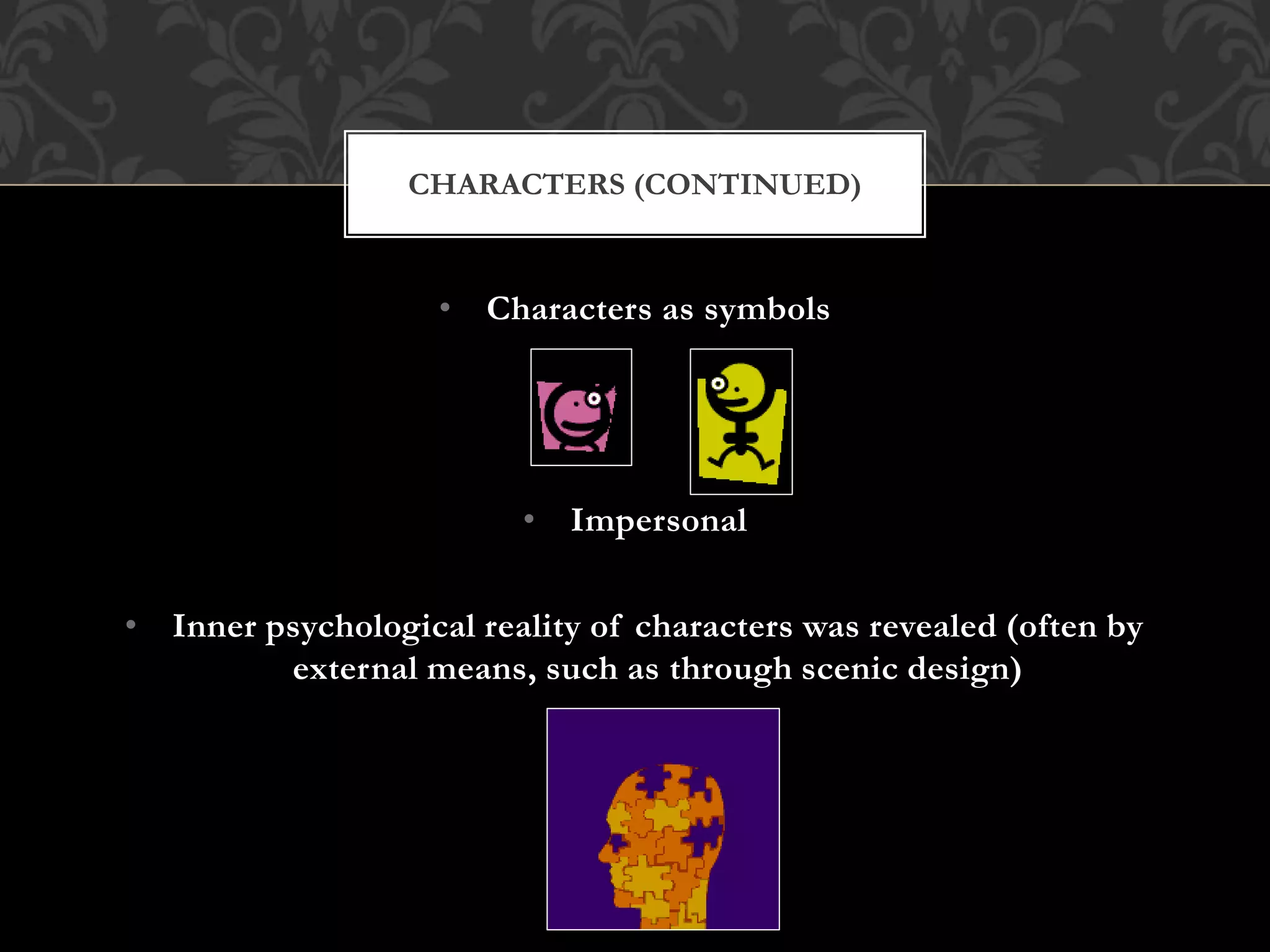 • Characters as symbols
• Impersonal
• Inner psychological reality of characters was revealed (often by
external means, such as through scenic design)
CHARACTERS (CONTINUED)
 