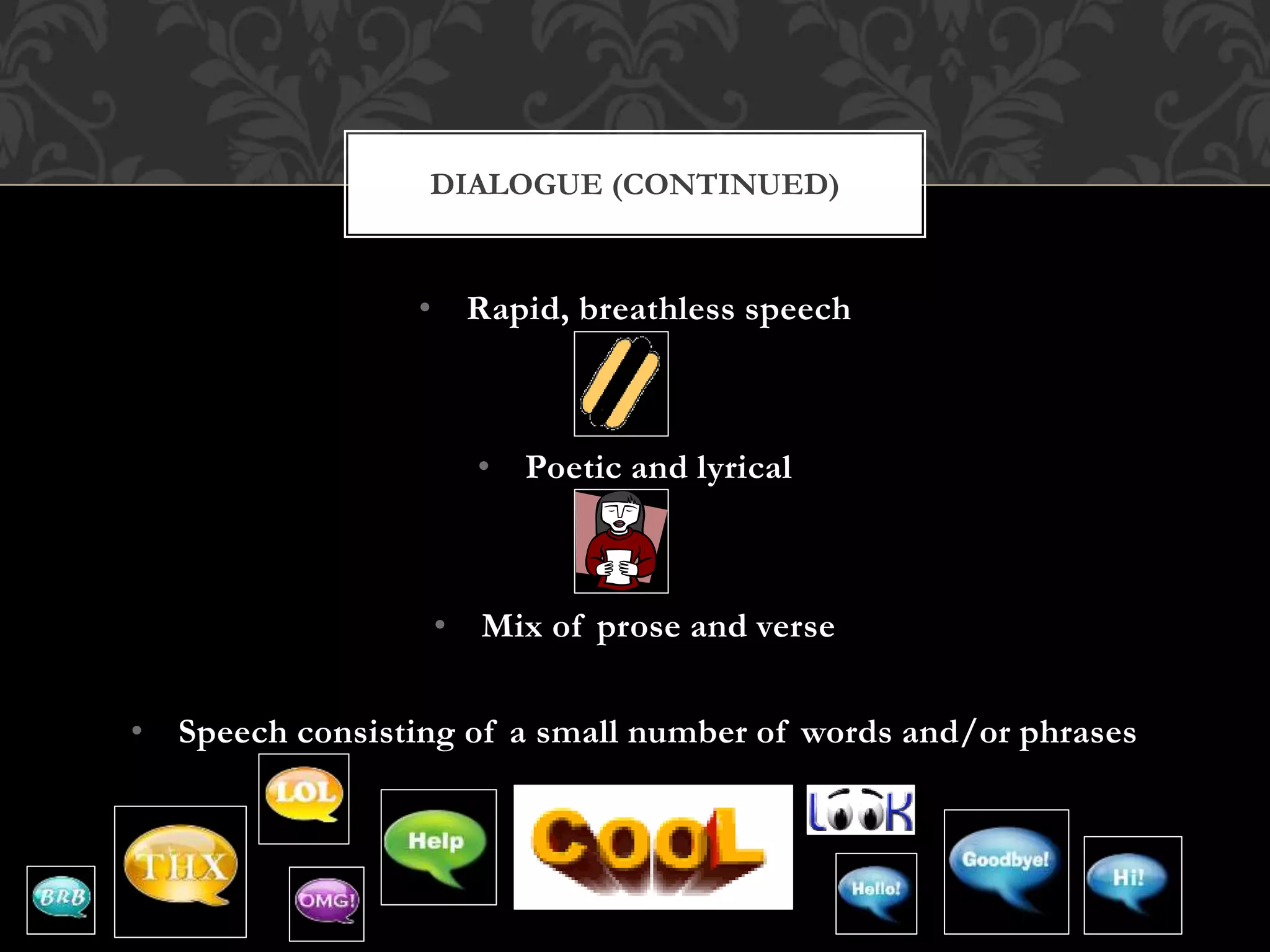 • Rapid, breathless speech
• Poetic and lyrical
• Mix of prose and verse
• Speech consisting of a small number of words and/or phrases
DIALOGUE (CONTINUED)
 