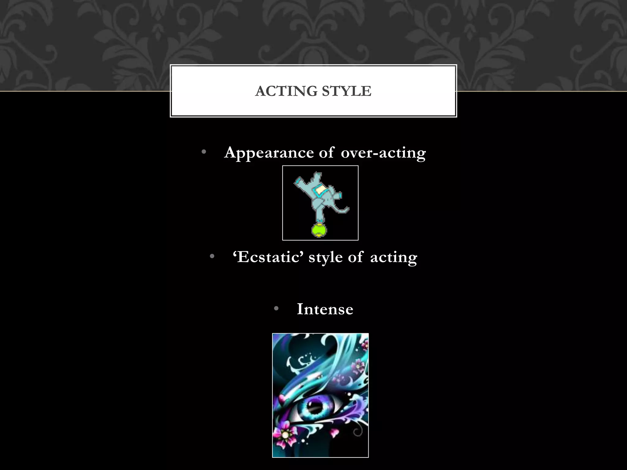 • Appearance of over-acting
• ‘Ecstatic’ style of acting
• Intense
ACTING STYLE
 