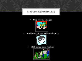 • Use of still images
• Antithesis of the well-made play
• Shift away from realism
STRUCTURE (CONTINUED)
 