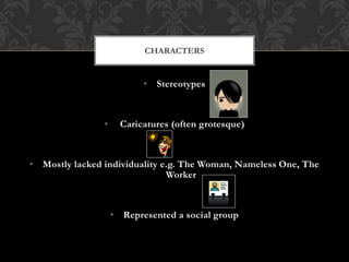 • Stereotypes
• Caricatures (often grotesque)
• Mostly lacked individuality e.g. The Woman, Nameless One, The
Worker
• Represented a social group
CHARACTERS
 