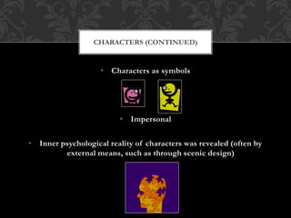 • Characters as symbols
• Impersonal
• Inner psychological reality of characters was revealed (often by
external means, such as through scenic design)
CHARACTERS (CONTINUED)
 