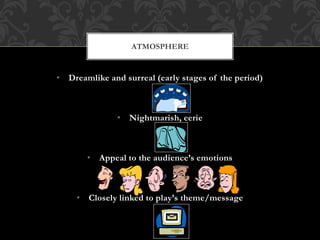 • Dreamlike and surreal (early stages of the period)
• Nightmarish, eerie
• Appeal to the audience’s emotions
• Closely linked to play’s theme/message
ATMOSPHERE
 