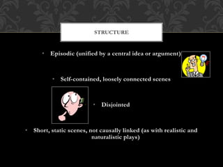 • Episodic (unified by a central idea or argument)
• Self-contained, loosely connected scenes
• Disjointed
• Short, static scenes, not causally linked (as with realistic and
naturalistic plays)
STRUCTURE
 