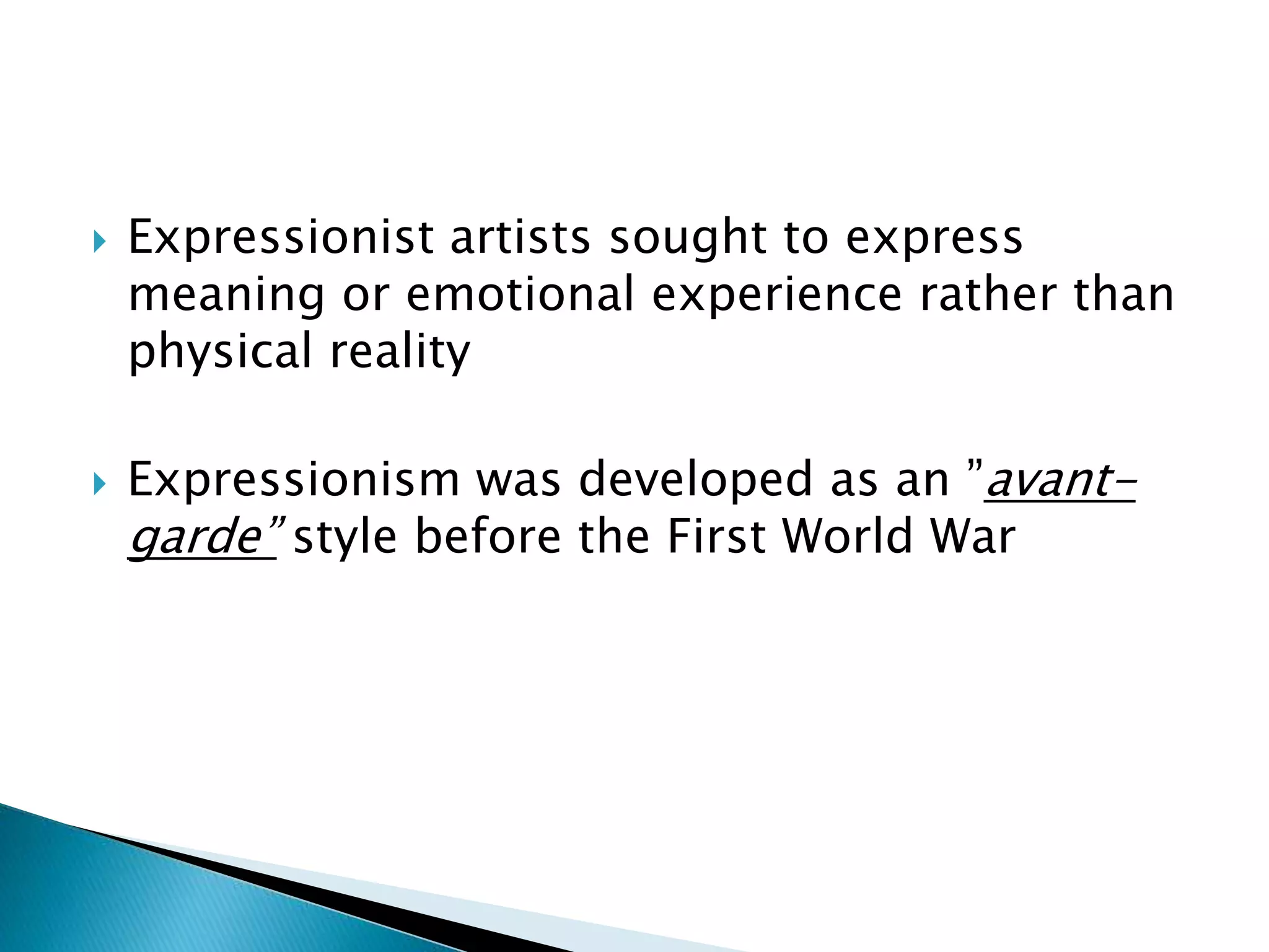  Expressionist artists sought to express
meaning or emotional experience rather than
physical reality
 Expressionism was developed as an ”avant-
garde” style before the First World War
 