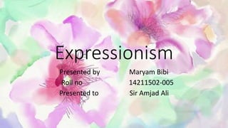 Expressionism
Presented by Maryam Bibi
Roll no 14211502-005
Presented to Sir Amjad Ali
 