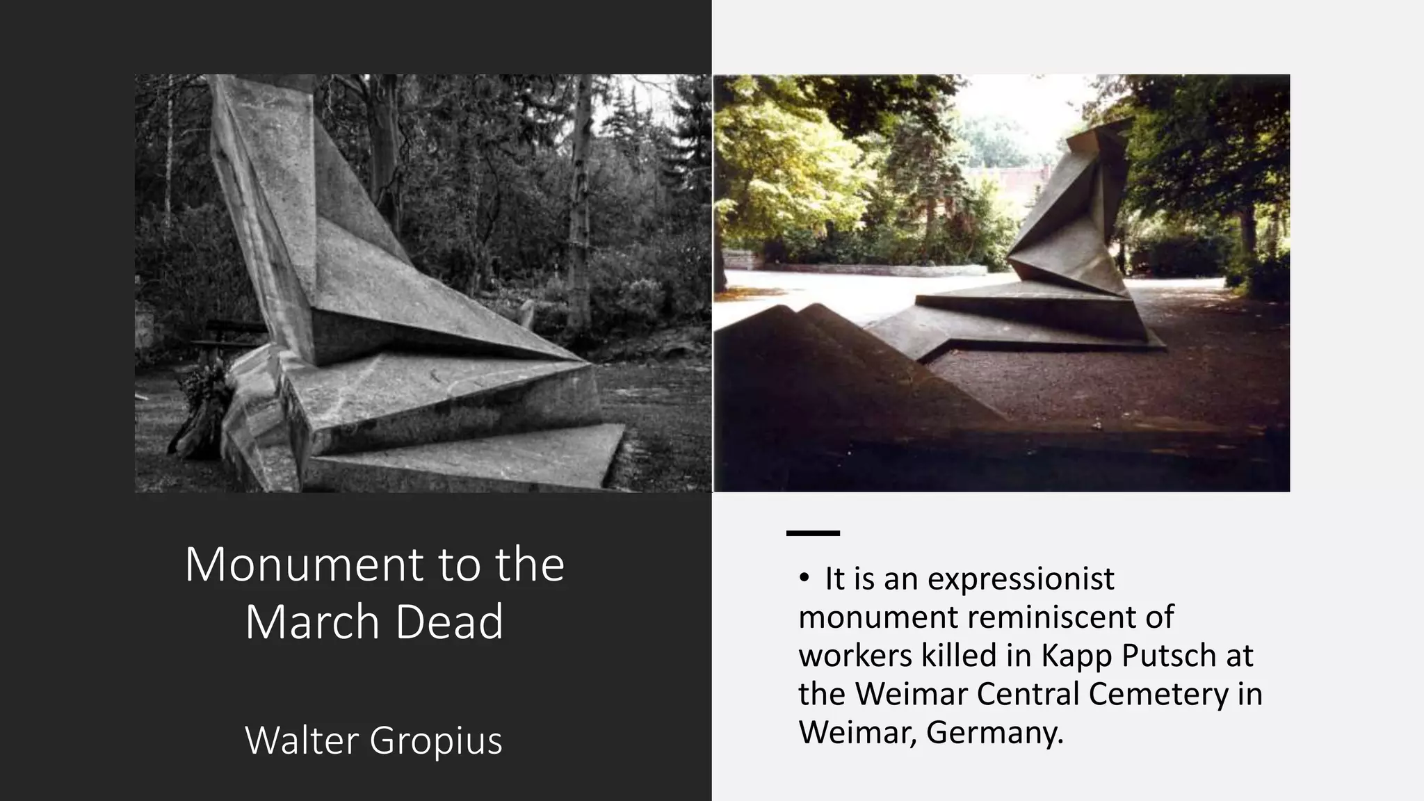 Monument to the
March Dead
Walter Gropius
• It is an expressionist
monument reminiscent of
workers killed in Kapp Putsch at
the Weimar Central Cemetery in
Weimar, Germany.
 