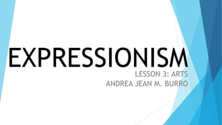EXPRESSIONISM
LESSON 3: ARTS
ANDREA JEAN M. BURRO
 