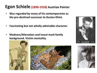 Was regarded by many of his contemporaries as the pre-destined successor to Gustav Klimt. Fascinating but not wholly admirable character. Madness/Alienation and incest mark family background. Victim mentality. Egon Schiele   (1890-1918)  Austrian Painter 