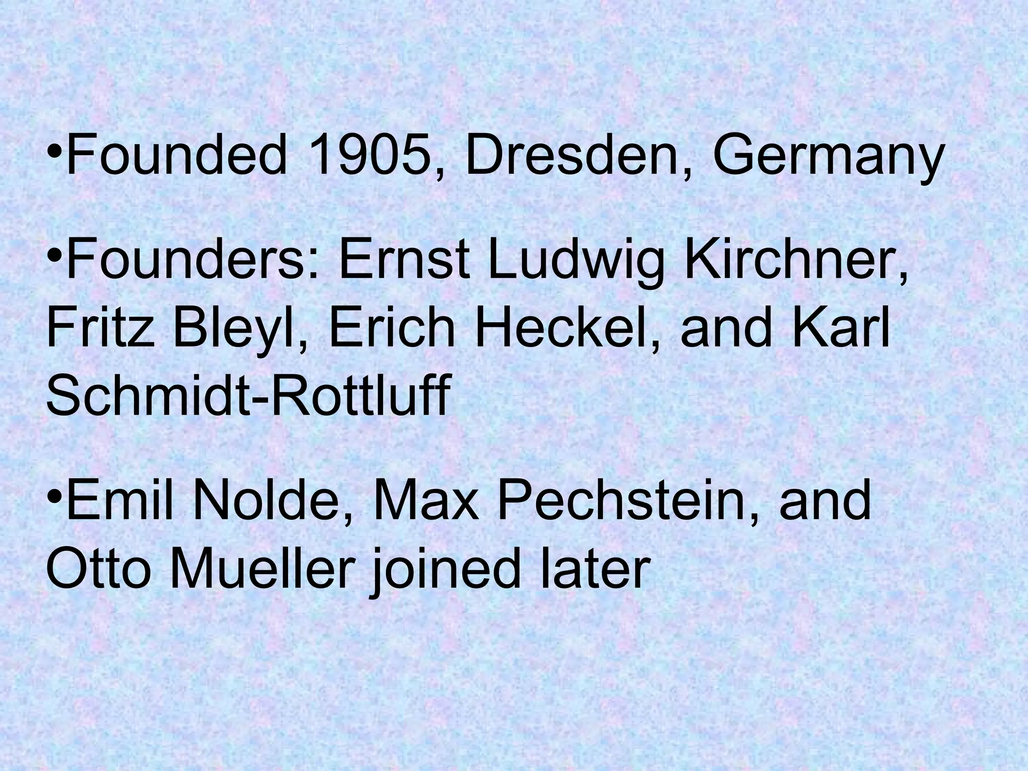 •Founded 1905, Dresden, Germany
•Founders: Ernst Ludwig Kirchner,
Fritz Bleyl, Erich Heckel, and Karl
Schmidt-Rottluff
•Emil Nolde, Max Pechstein, and
Otto Mueller joined later
 