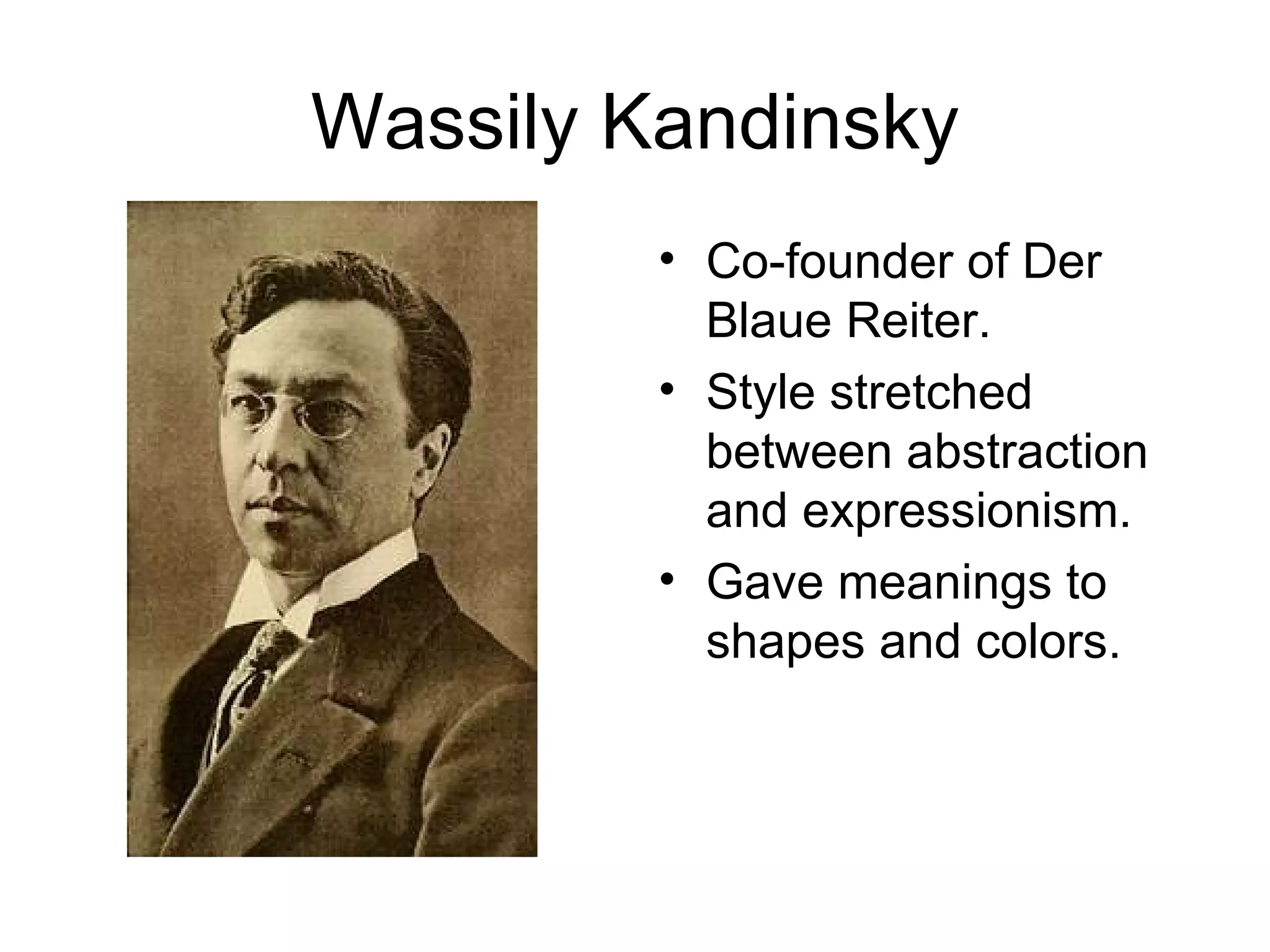 Wassily Kandinsky
         • Co-founder of Der
           Blaue Reiter.
         • Style stretched
           between abstraction
           and expressionism.
         • Gave meanings to
           shapes and colors.
 