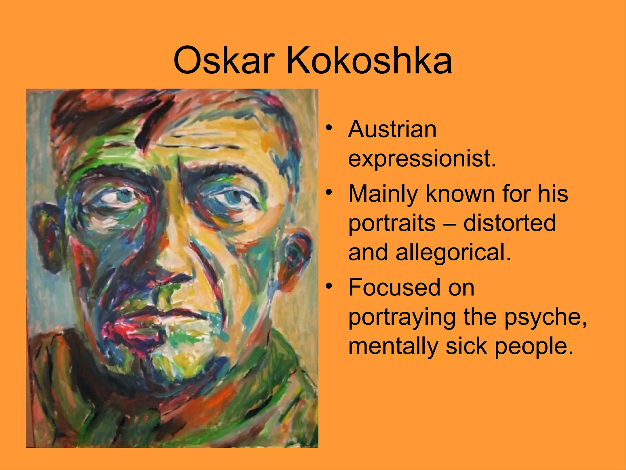 Oskar Kokoshka
       • Austrian
         expressionist.
       • Mainly known for his
         portraits – distorted
         and allegorical.
       • Focused on
         portraying the psyche,
         mentally sick people.
 