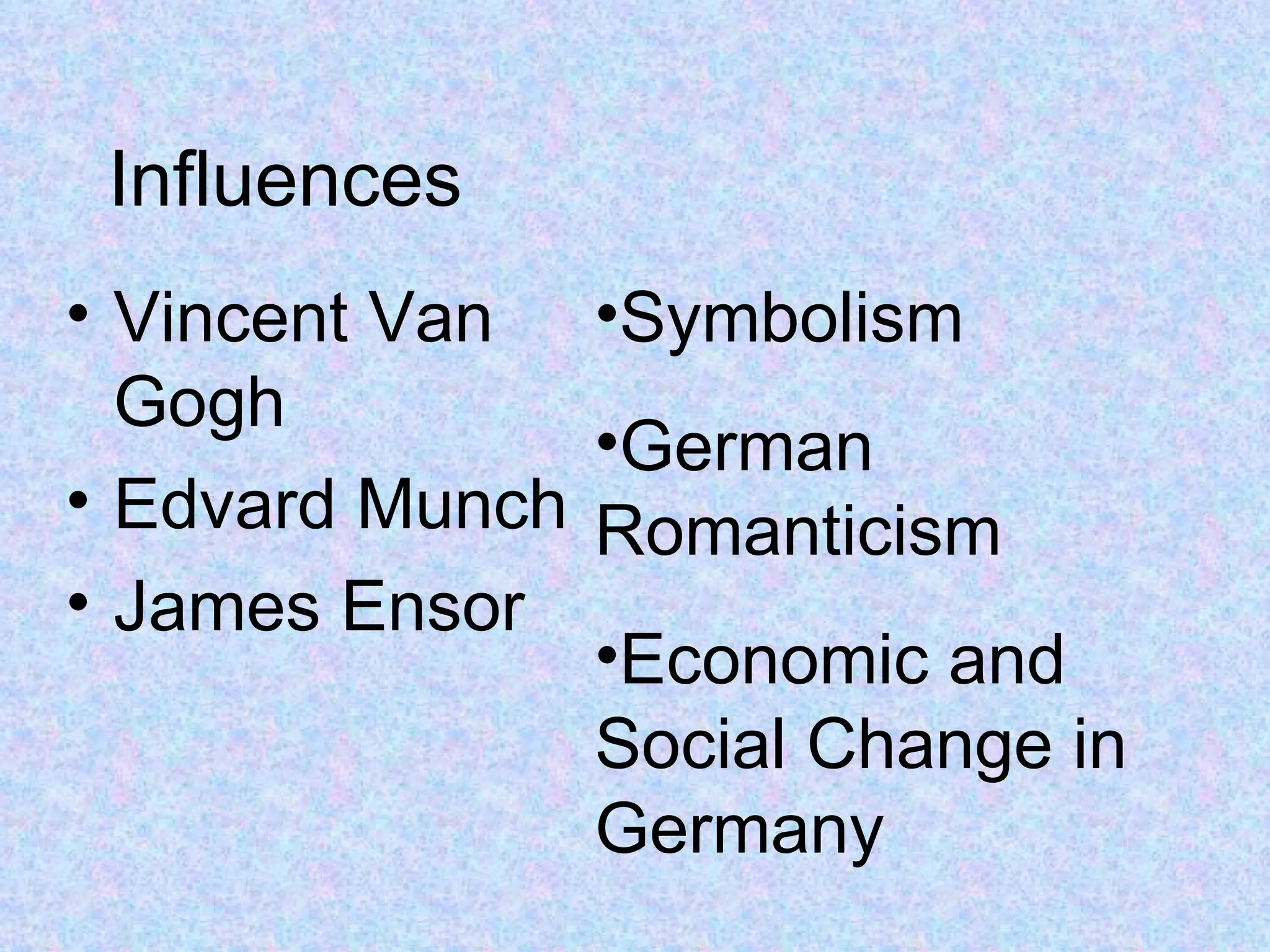 Influences
• Vincent Van    •Symbolism
  Gogh
                 •German
• Edvard Munch   Romanticism
• James Ensor
                 •Economic and
                 Social Change in
                 Germany
 