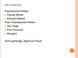 INFLUENCES
Impressionist Artists:-
 Claude Monet
 Edouard Manet
Post- Impressionist Artists:-
 Van Gogh
 Paul Cezzane
 Gauguin
And suprisingly, Sigmund Freud.
 