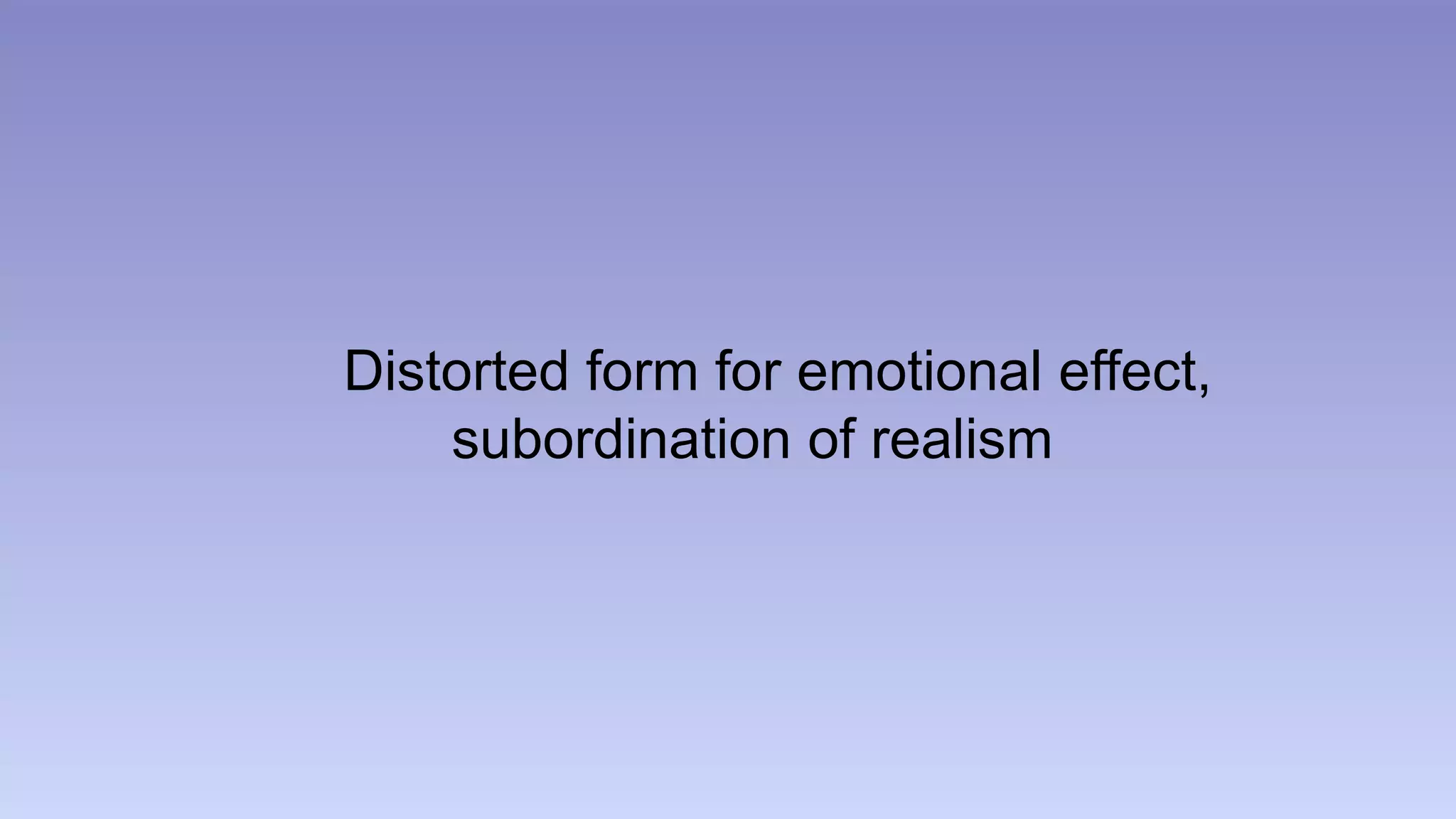 Distorted form for emotional effect, 
subordination of realism 
 