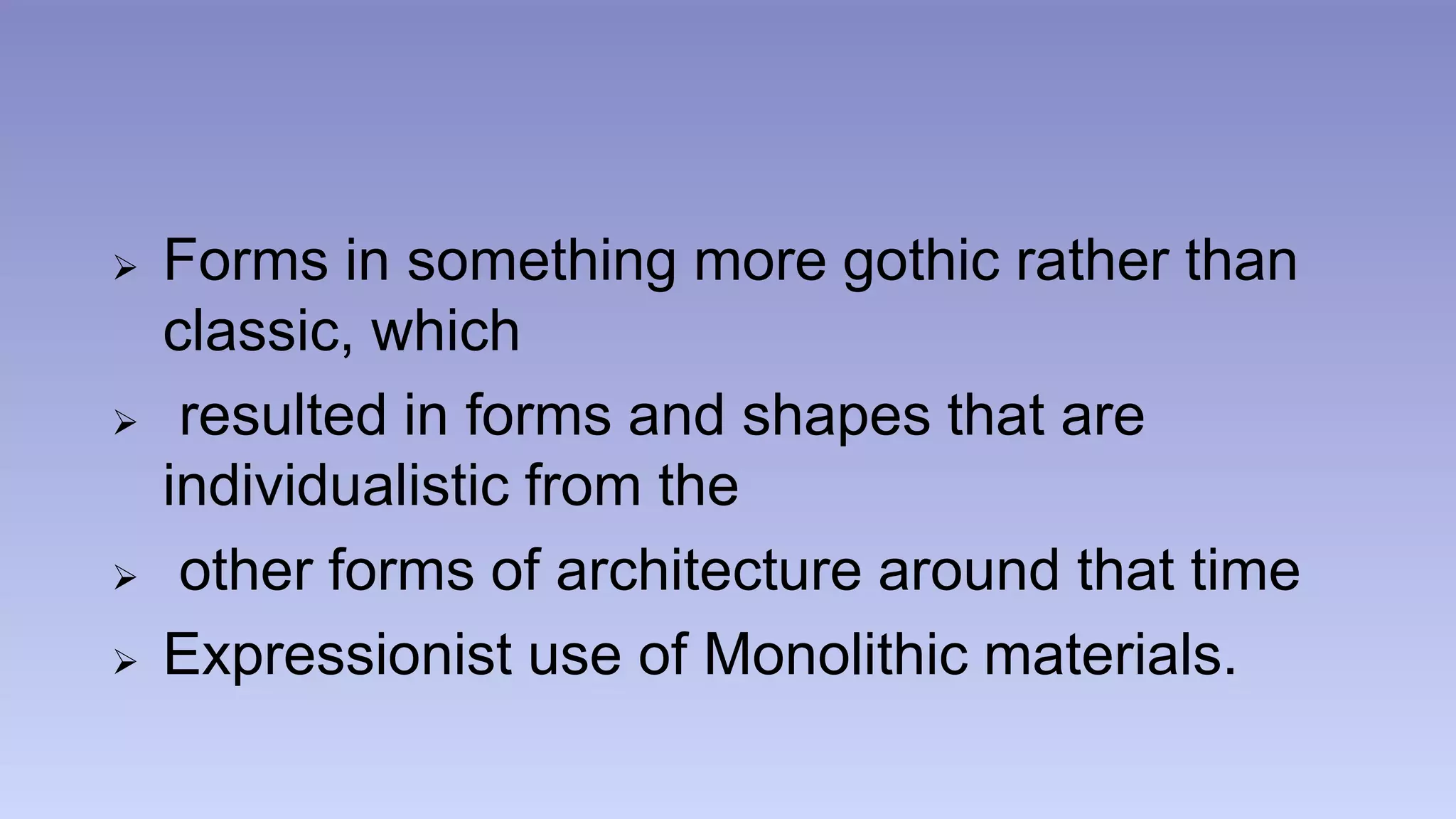  Forms in something more gothic rather than 
classic, which 
 resulted in forms and shapes that are 
individualistic from the 
 other forms of architecture around that time 
 Expressionist use of Monolithic materials. 
 