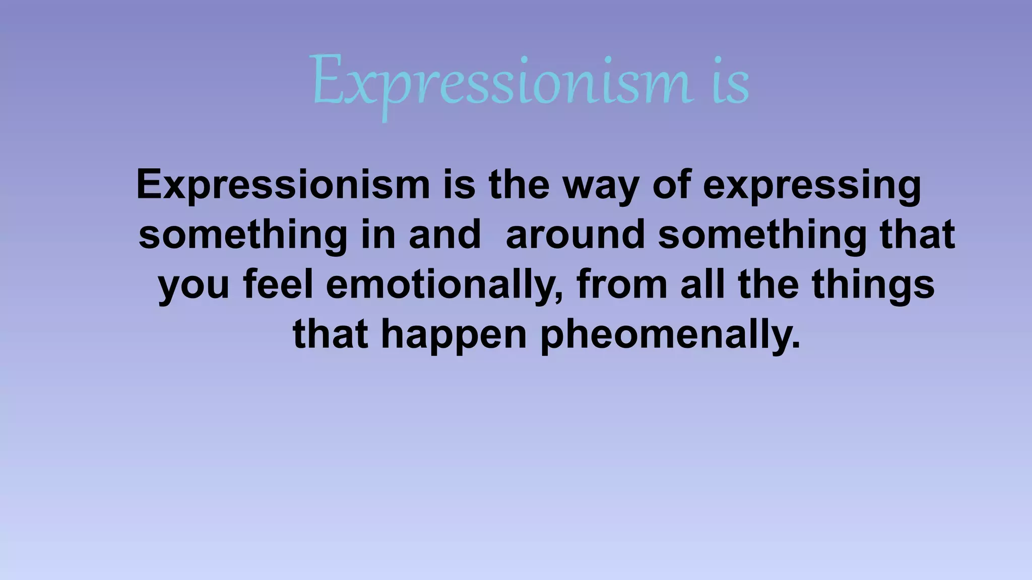 Expressionism is 
Expressionism is the way of expressing 
something in and around something that 
you feel emotionally, from all the things 
that happen pheomenally. 
 