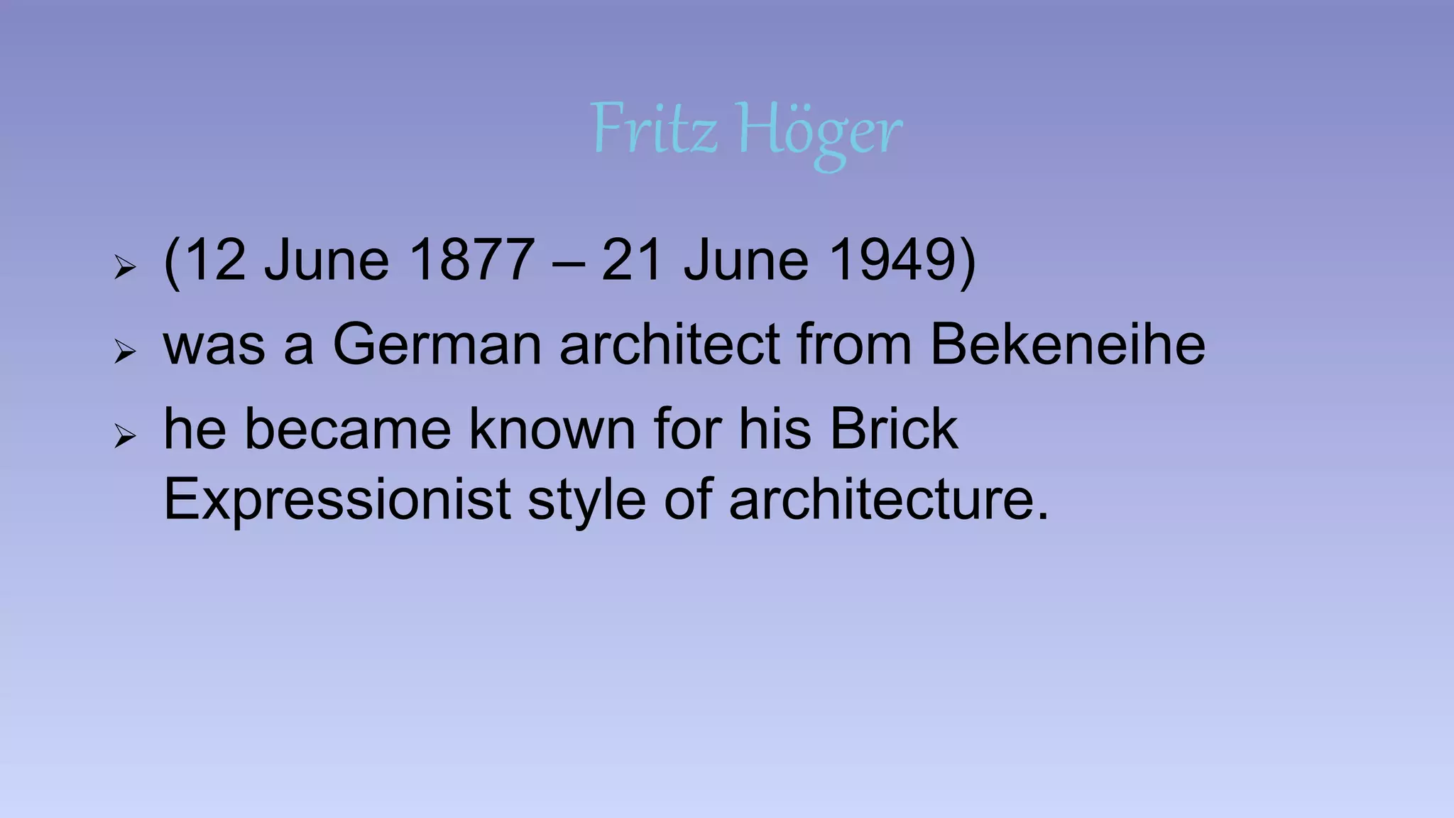 Fritz Höger 
 (12 June 1877 – 21 June 1949) 
 was a German architect from Bekeneihe 
 he became known for his Brick 
Expressionist style of architecture. 
 