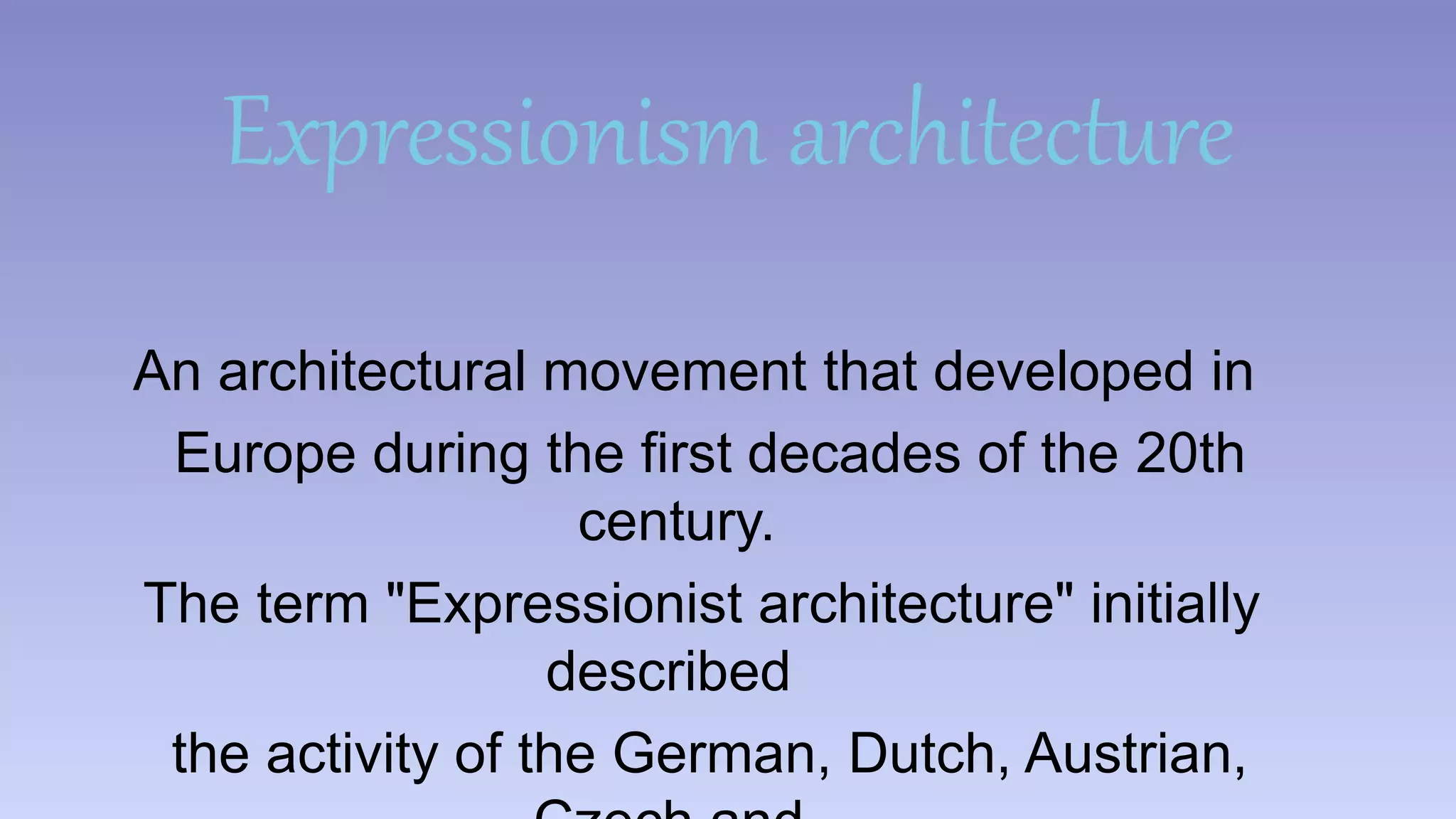 Expressionism architecture 
An architectural movement that developed in 
Europe during the first decades of the 20th 
century. 
The term "Expressionist architecture" initially 
described 
the activity of the German, Dutch, Austrian, 
Czech and 
 