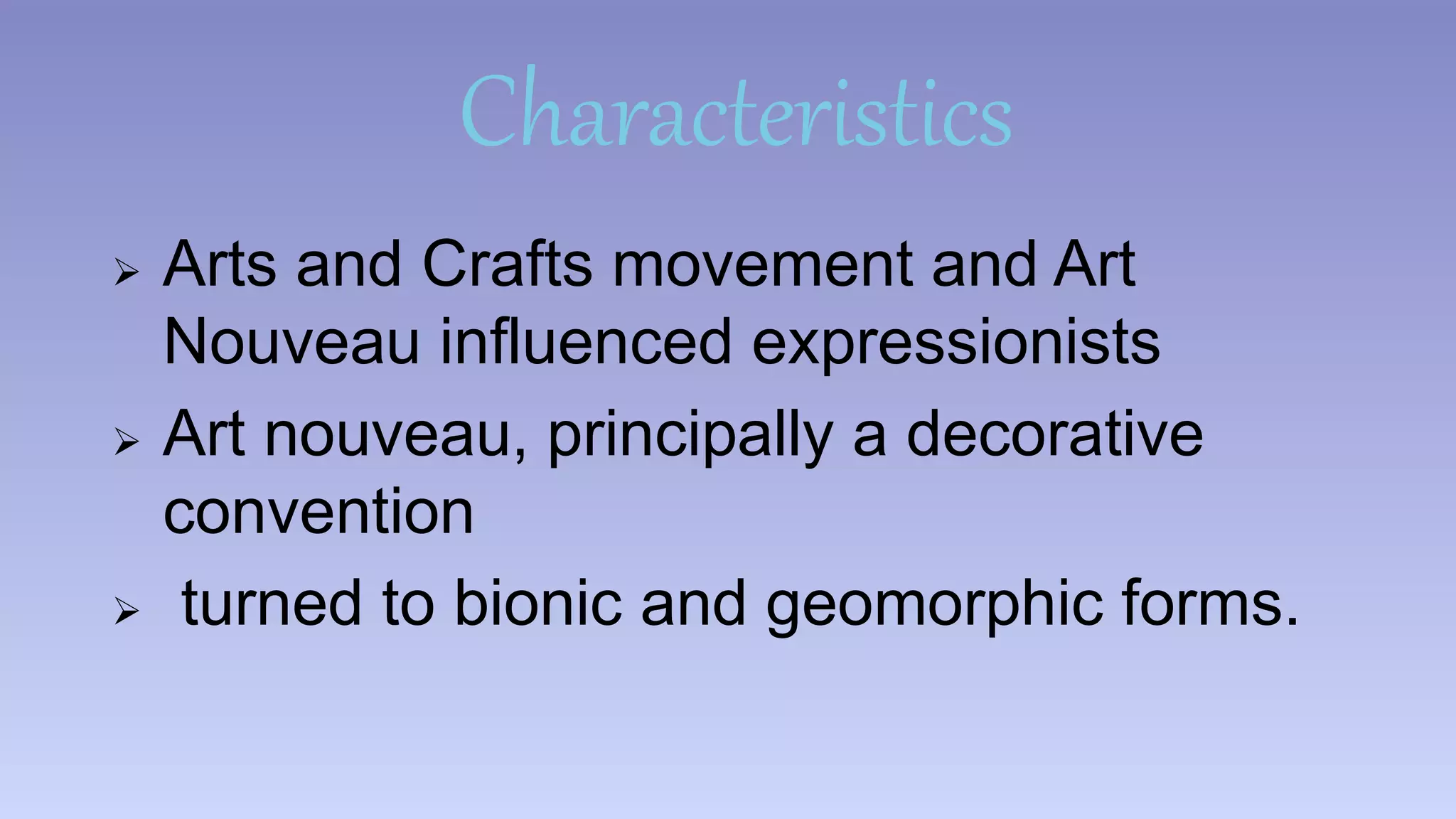Characteristics 
 Arts and Crafts movement and Art 
Nouveau influenced expressionists 
 Art nouveau, principally a decorative 
convention 
 turned to bionic and geomorphic forms. 
 
