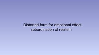 Distorted form for emotional effect, 
subordination of realism 
 