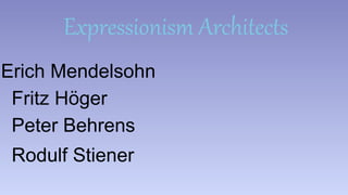 Expressionism Architects 
Erich Mendelsohn 
Fritz Höger 
Peter Behrens 
Rodulf Stiener 
 