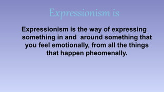 Expressionism is 
Expressionism is the way of expressing 
something in and around something that 
you feel emotionally, from all the things 
that happen pheomenally. 
 