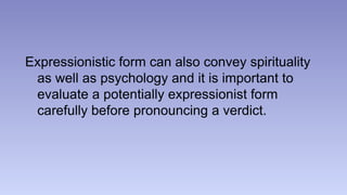 Expressionistic form can also convey spirituality 
as well as psychology and it is important to 
evaluate a potentially expressionist form 
carefully before pronouncing a verdict. 
 