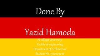 Done By 
Yazid Hamoda 
Al-Albayt University 
Facility of engineering 
Department of Architecture 
Student No :1300703006 
