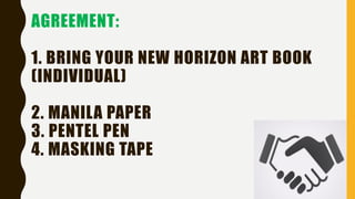 AGREEMENT:
1. BRING YOUR NEW HORIZON ART BOOK
(INDIVIDUAL)
2. MANILA PAPER
3. PENTEL PEN
4. MASKING TAPE
 