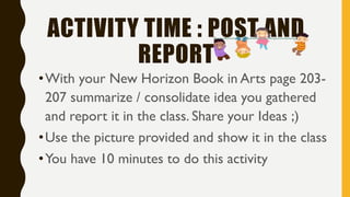 ACTIVITY TIME : POST AND
REPORT
•With your New Horizon Book in Arts page 203-
207 summarize / consolidate idea you gathered
and report it in the class. Share your Ideas ;)
•Use the picture provided and show it in the class
•You have 10 minutes to do this activity
 