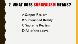 2. WHAT DOES SURREALISM MEANS?
A.Supper Realism
B.Surrounded Reality
C.Supreme Realism
D.All of the above
 