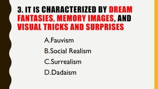 3. IT IS CHARACTERIZED BY DREAM
FANTASIES, MEMORY IMAGES, AND
VISUAL TRICKS AND SURPRISES
A.Fauvism
B.Social Realism
C.Surrealism
D.Dadaism
 