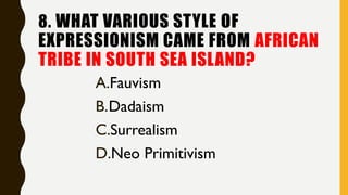 8. WHAT VARIOUS STYLE OF
EXPRESSIONISM CAME FROM AFRICAN
TRIBE IN SOUTH SEA ISLAND?
A.Fauvism
B.Dadaism
C.Surrealism
D.Neo Primitivism
 