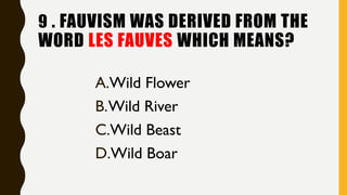 9 . FAUVISM WAS DERIVED FROM THE
WORD LES FAUVES WHICH MEANS?
A.Wild Flower
B.Wild River
C.Wild Beast
D.Wild Boar
 