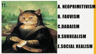 A. NEOPRIMITIVISM
B. FAUVISM
C.DADAISM
D.SURREALISM
E.SOCIAL REALISM
11.
 