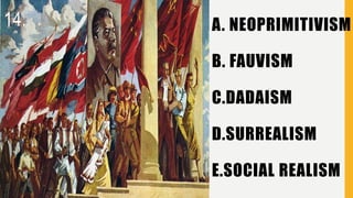A. NEOPRIMITIVISM
B. FAUVISM
C.DADAISM
D.SURREALISM
E.SOCIAL REALISM
14.
 