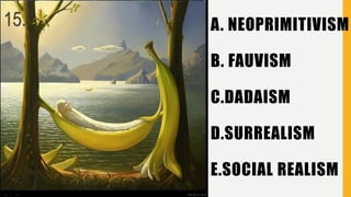 A. NEOPRIMITIVISM
B. FAUVISM
C.DADAISM
D.SURREALISM
E.SOCIAL REALISM
15.
 