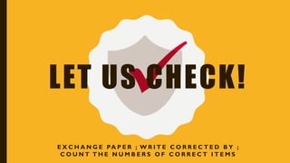 LET US CHECK!
E X C H A N G E PA P E R ; W R I T E C O R R E C T E D B Y ;
C O U N T T H E N U M B E R S O F C O R R E C T I T E M S
 
