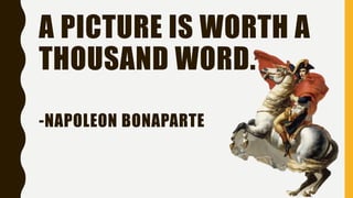 A PICTURE IS WORTH A
THOUSAND WORD.
-NAPOLEON BONAPARTE
 