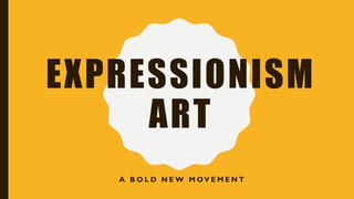 EXPRESSIONISM
ART
A B O L D N E W M OV E M E N T
 