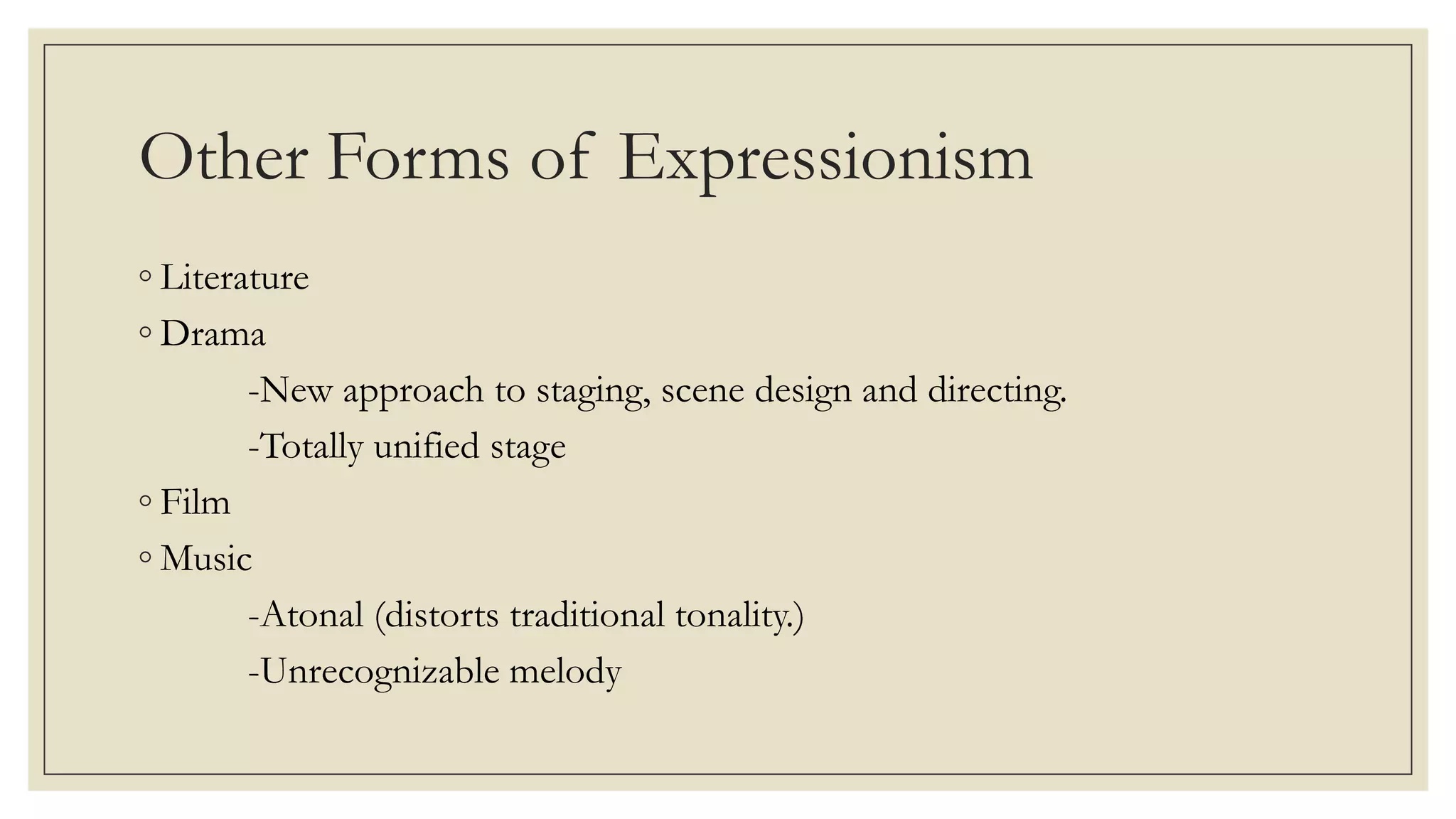 Other Forms of Expressionism
◦ Literature
◦ Drama
-New approach to staging, scene design and directing.
-Totally unified stage
◦ Film
◦ Music
-Atonal (distorts traditional tonality.)
-Unrecognizable melody
 