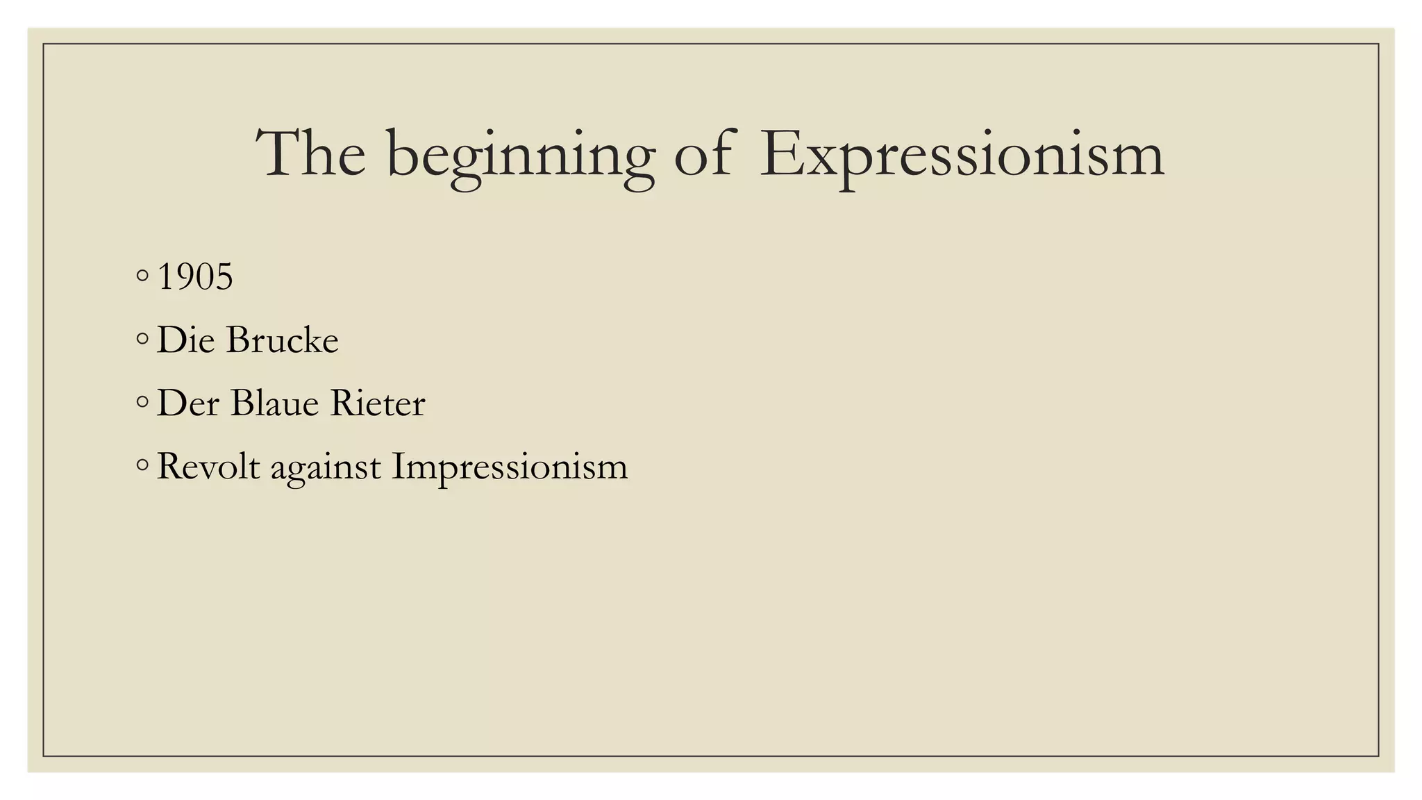 The beginning of Expressionism
◦ 1905
◦ Die Brucke
◦ Der Blaue Rieter
◦ Revolt against Impressionism
 