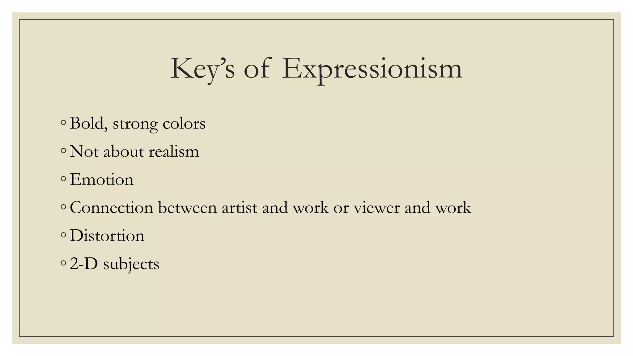 Key’s of Expressionism
◦ Bold, strong colors
◦ Not about realism
◦ Emotion
◦ Connection between artist and work or viewer and work
◦ Distortion
◦ 2-D subjects
 