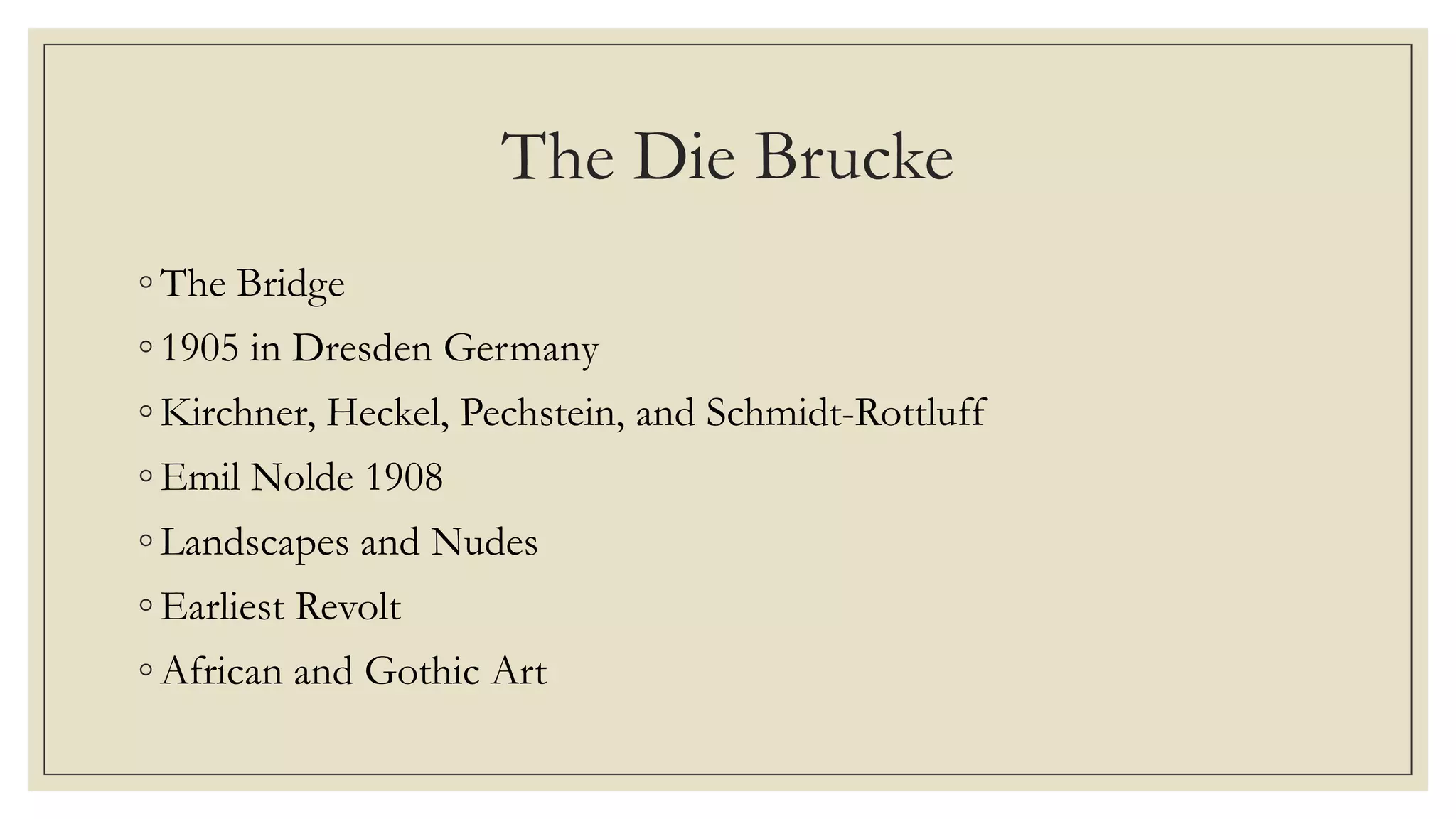 The Die Brucke
◦ The Bridge
◦ 1905 in Dresden Germany
◦ Kirchner, Heckel, Pechstein, and Schmidt-Rottluff
◦ Emil Nolde 1908
◦ Landscapes and Nudes
◦ Earliest Revolt
◦ African and Gothic Art
 