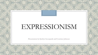 EXPRESSIONISM
Presentation by Kaitlyn Szczepanik and Courtney Johnson
 