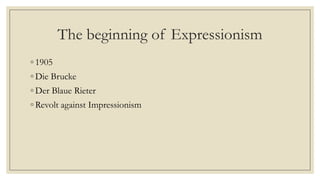 The beginning of Expressionism
◦ 1905
◦ Die Brucke
◦ Der Blaue Rieter
◦ Revolt against Impressionism
 