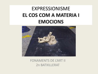 EXPRESSIONISME
EL COS COM A MATERIA I
EMOCIONS
FONAMENTS DE L’ART II
2n BATXILLERAT
 