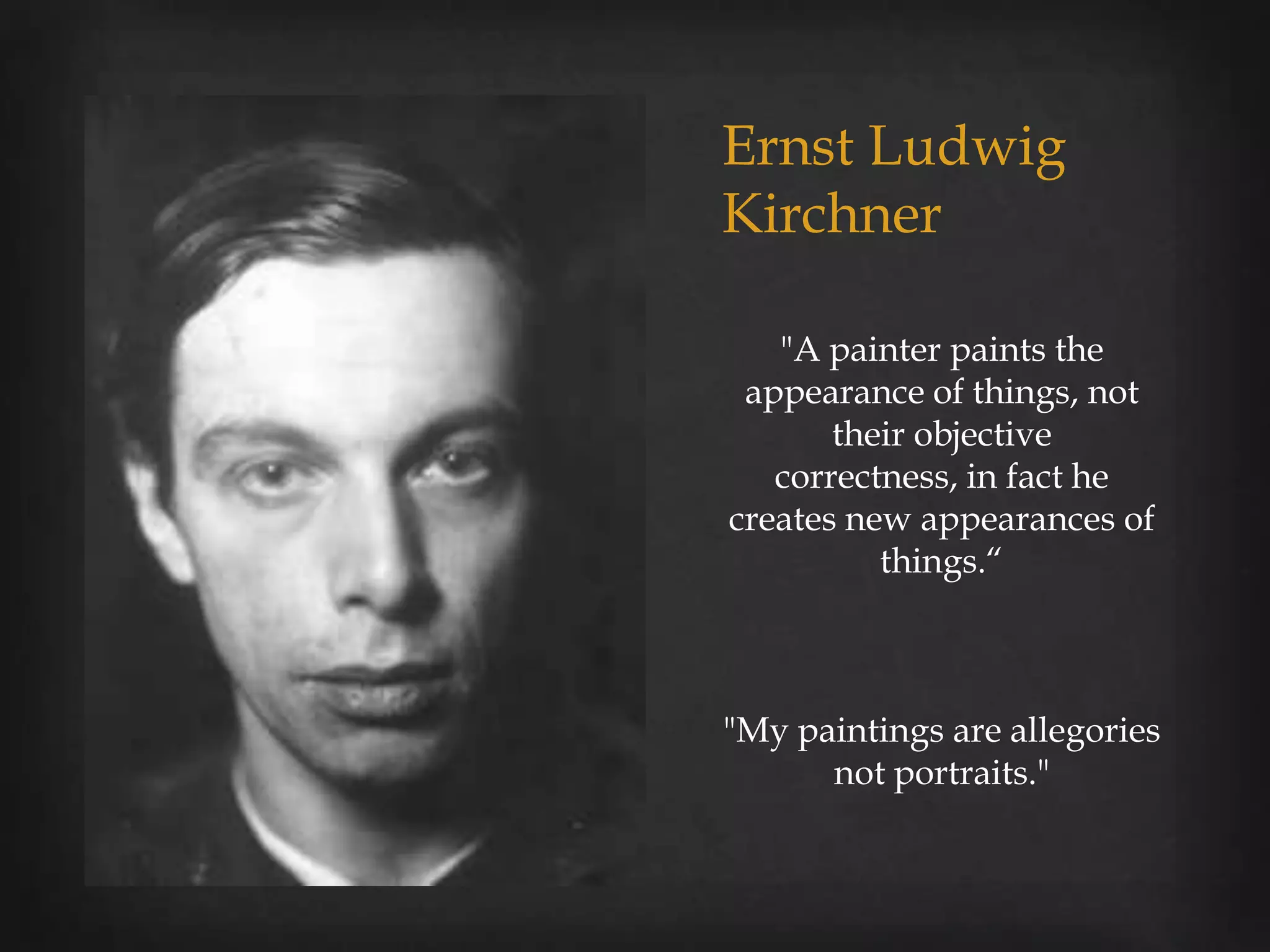 Ernst Ludwig
Kirchner

   "A painter paints the
 appearance of things, not
       their objective
   correctness, in fact he
creates new appearances of
          things.“



"My paintings are allegories
      not portraits."
 