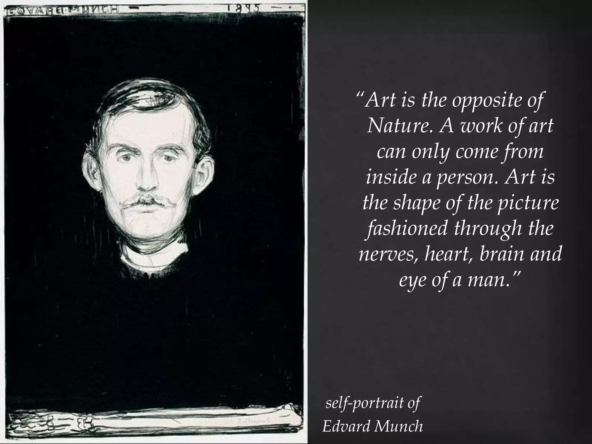 “Art is the opposite of
       Nature. A work of art
        can only come from
       inside a person. Art is
      the shape of the picture
       fashioned through the
     nerves, heart, brain and
           eye of a man.”




self-portrait of
Edvard Munch
 